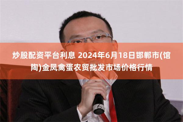 炒股配资平台利息 2024年6月18日邯郸市(馆陶)金凤禽蛋农贸批发市场价格行情