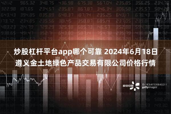 炒股杠杆平台app哪个可靠 2024年6月18日遵义金土地绿色产品交易有限公司价格行情