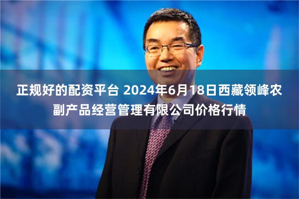 正规好的配资平台 2024年6月18日西藏领峰农副产品经营管理有限公司价格行情