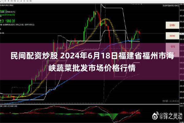 民间配资炒股 2024年6月18日福建省福州市海峡蔬菜批发市场价格行情