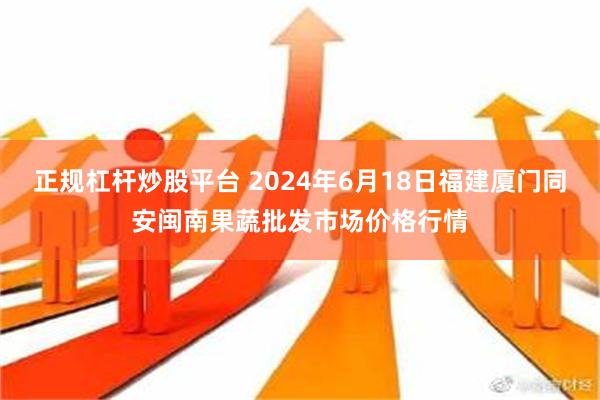 正规杠杆炒股平台 2024年6月18日福建厦门同安闽南果蔬批发市场价格行情