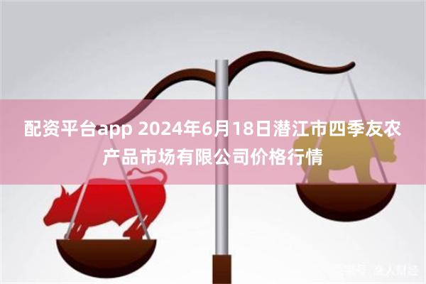 配资平台app 2024年6月18日潜江市四季友农产品市场有限公司价格行情