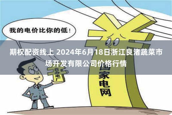 期权配资线上 2024年6月18日浙江良渚蔬菜市场开发有限公司价格行情