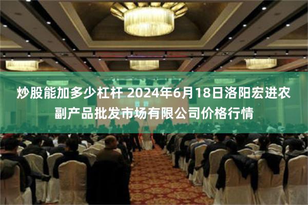 炒股能加多少杠杆 2024年6月18日洛阳宏进农副产品批发市场有限公司价格行情