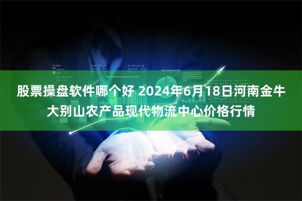 股票操盘软件哪个好 2024年6月18日河南金牛大别山农产品现代物流中心价格行情