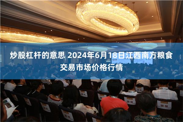 炒股杠杆的意思 2024年6月18日江西南方粮食交易市场价格行情