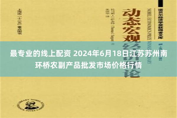 最专业的线上配资 2024年6月18日江苏苏州南环桥农副产品批发市场价格行情