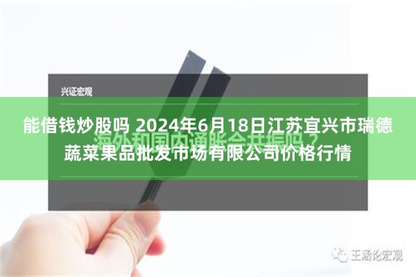 能借钱炒股吗 2024年6月18日江苏宜兴市瑞德蔬菜果品批发市场有限公司价格行情