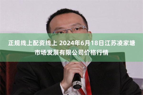 正规线上配资线上 2024年6月18日江苏凌家塘市场发展有限公司价格行情