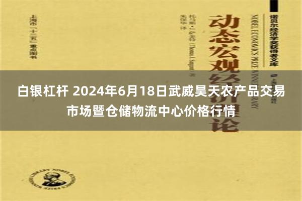 白银杠杆 2024年6月18日武威昊天农产品交易市场暨仓储物流中心价格行情