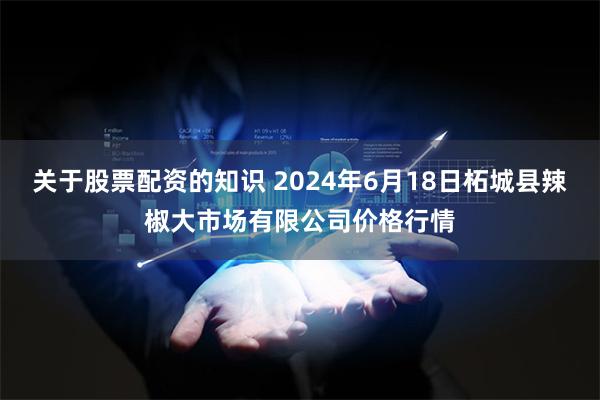 关于股票配资的知识 2024年6月18日柘城县辣椒大市场有限公司价格行情