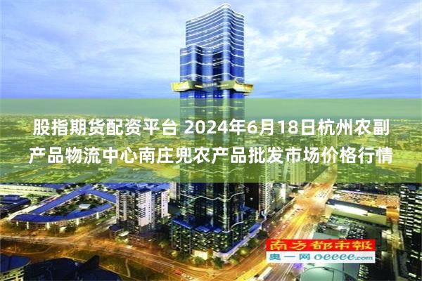 股指期货配资平台 2024年6月18日杭州农副产品物流中心南庄兜农产品批发市场价格行情