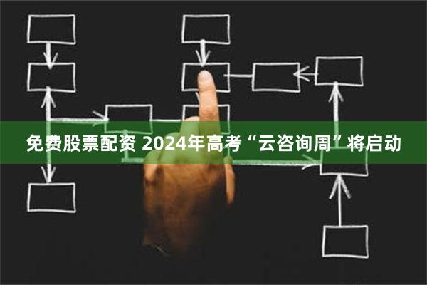 免费股票配资 2024年高考“云咨询周”将启动