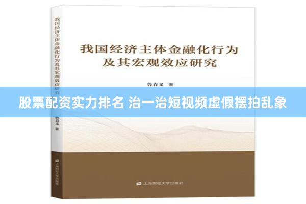 股票配资实力排名 治一治短视频虚假摆拍乱象