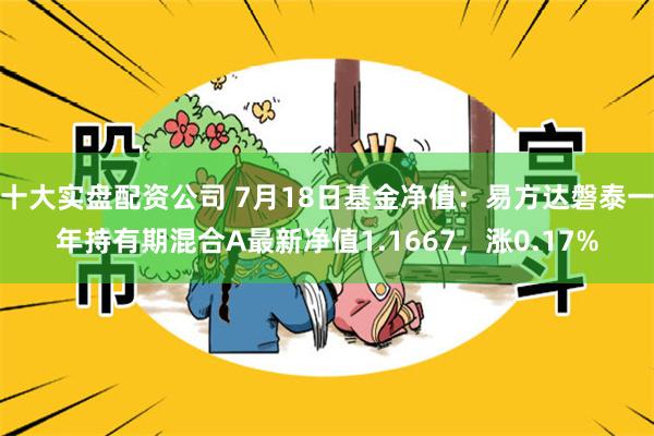 十大实盘配资公司 7月18日基金净值：易方达磐泰一年持有期混合A最新净值1.1667，涨0.17%