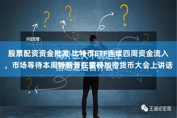 股票配资资金批发 比特币ETF连续四周资金流入，市场等待本周特朗普在重磅加密货币大会上讲话