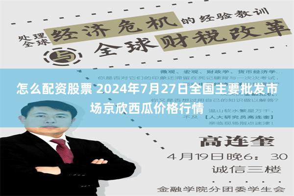 怎么配资股票 2024年7月27日全国主要批发市场京欣西瓜价格行情