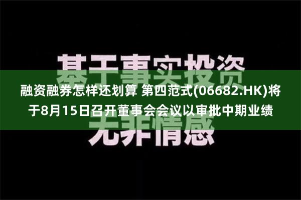 融资融券怎样还划算 第四范式(06682.HK)将于8月15日召开董事会会议以审批中期业绩