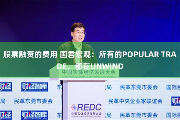 股票融资的费用 国君宏观：所有的POPULAR TRADE，都在UNWIND