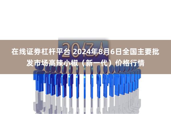 在线证劵杠杆平台 2024年8月6日全国主要批发市场高辣小椒（新一代）价格行情