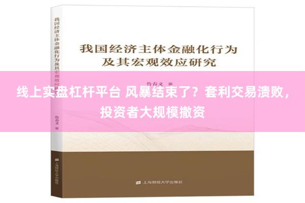 线上实盘杠杆平台 风暴结束了？套利交易溃败，投资者大规模撤资