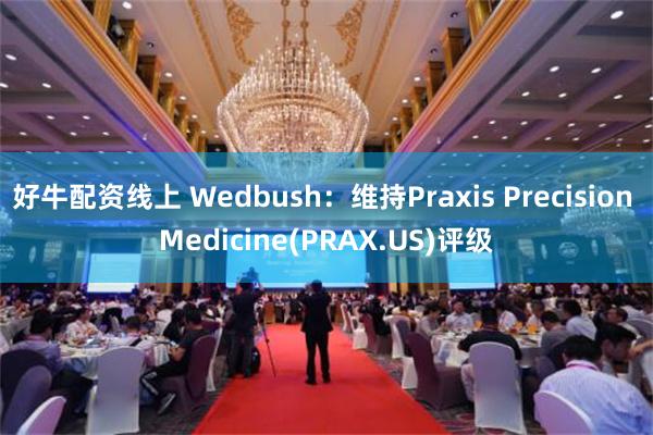 好牛配资线上 Wedbush：维持Praxis Precision Medicine(PRAX.US)评级