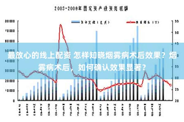 最放心的线上配资 怎样知晓烟雾病术后效果？烟雾病术后，如何确认效果显著？