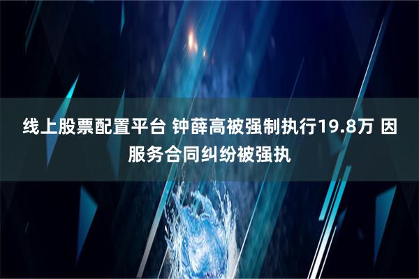 线上股票配置平台 钟薛高被强制执行19.8万 因服务合同纠纷被强执