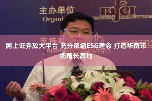 网上证劵放大平台 充分浓缩ESG理念 打造华南市场增长高地