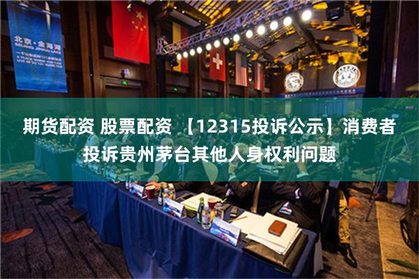 期货配资 股票配资 【12315投诉公示】消费者投诉贵州茅台其他人身权利问题