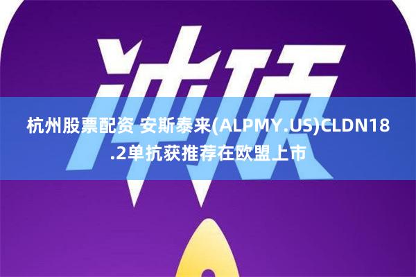 杭州股票配资 安斯泰来(ALPMY.US)CLDN18.2单抗获推荐在欧盟上市