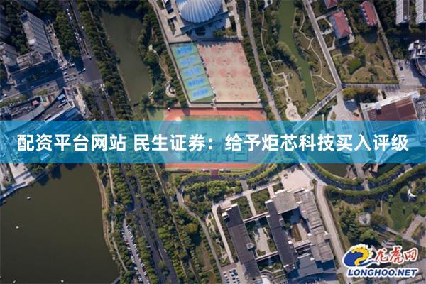 配资平台网站 民生证券：给予炬芯科技买入评级