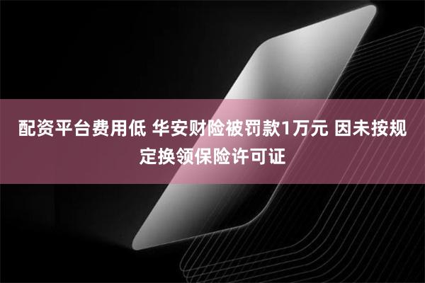 配资平台费用低 华安财险被罚款1万元 因未按规定换领保险许可证