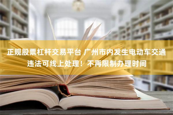 正规股票杠杆交易平台 广州市内发生电动车交通违法可线上处理！不再限制办理时间