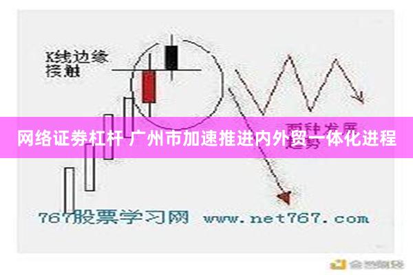 网络证劵杠杆 广州市加速推进内外贸一体化进程