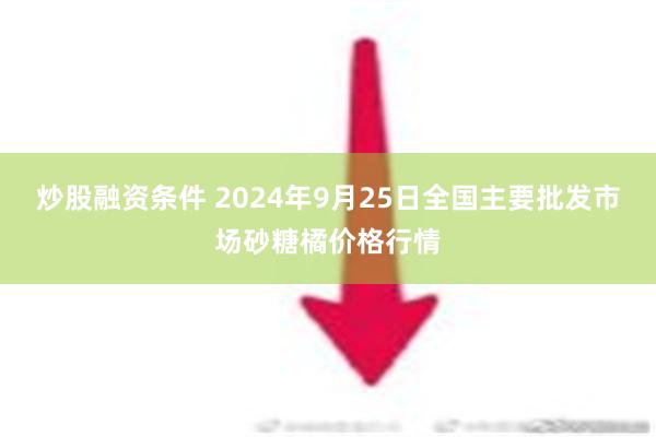 炒股融资条件 2024年9月25日全国主要批发市场砂糖橘价格行情