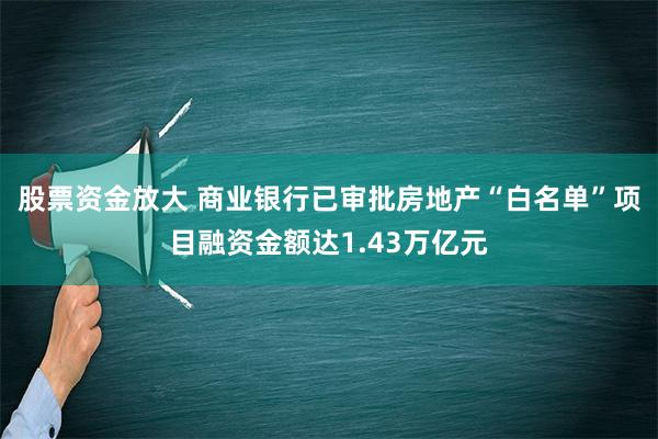 股票资金放大 商业银行已审批房地产“白名单”项目融资金额达1.43万亿元