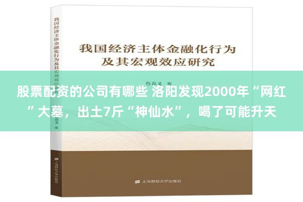 股票配资的公司有哪些 洛阳发现2000年“网红”大墓，出土7斤“神仙水”，喝了可能升天