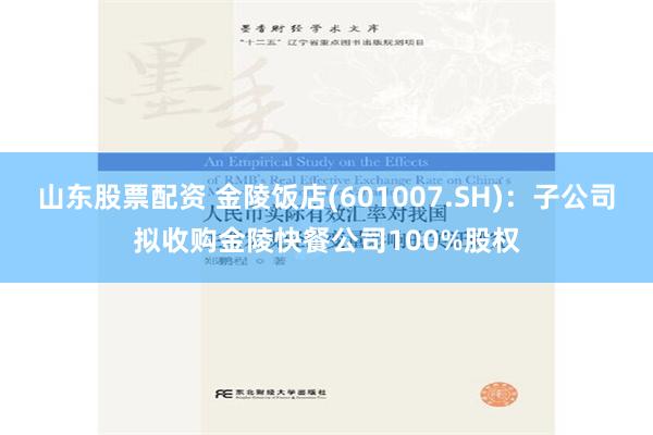 山东股票配资 金陵饭店(601007.SH)：子公司拟收购金陵快餐公司100%股权