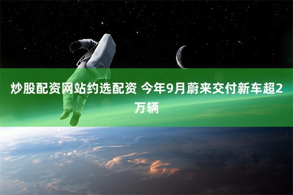 炒股配资网站约选配资 今年9月蔚来交付新车超2万辆