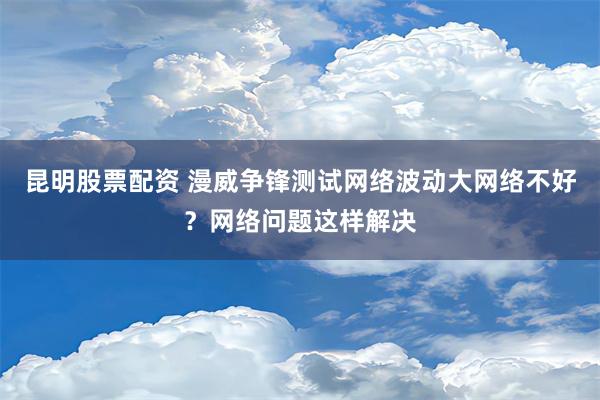 昆明股票配资 漫威争锋测试网络波动大网络不好？网络问题这样解决