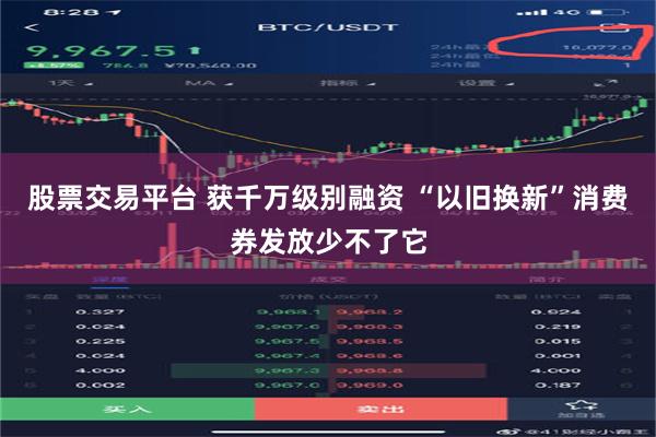 股票交易平台 获千万级别融资 “以旧换新”消费券发放少不了它