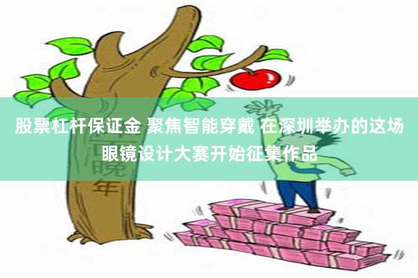 股票杠杆保证金 聚焦智能穿戴 在深圳举办的这场眼镜设计大赛开始征集作品