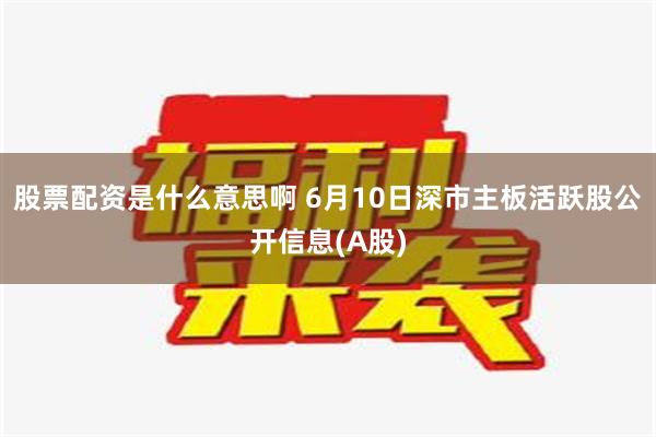 股票配资是什么意思啊 6月10日深市主板活跃股公开信息(A股)