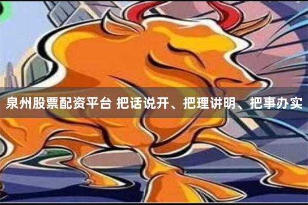 泉州股票配资平台 把话说开、把理讲明、把事办实