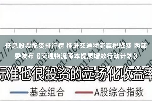 低息股票配资排行榜 推进交通物流减税降费 两部委发布《交通物流降本提质增效行动计划》