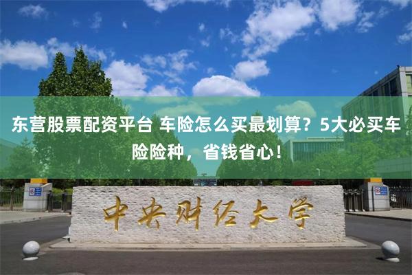 东营股票配资平台 车险怎么买最划算？5大必买车险险种，省钱省心！