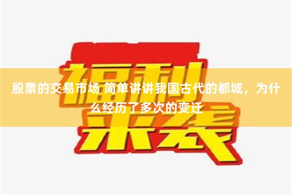 股票的交易市场 简单讲讲我国古代的都城，为什么经历了多次的变迁