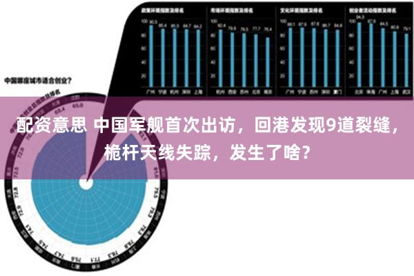 配资意思 中国军舰首次出访，回港发现9道裂缝，桅杆天线失踪，发生了啥？