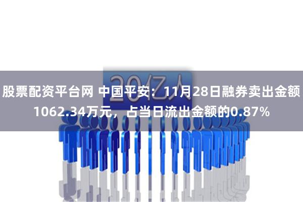 股票配资平台网 中国平安：11月28日融券卖出金额1062.34万元，占当日流出金额的0.87%